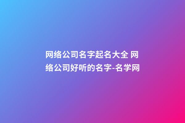 网络公司名字起名大全 网络公司好听的名字-名学网
